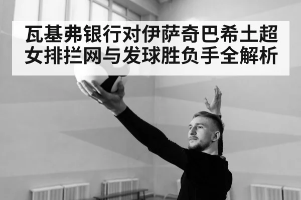 瓦基弗银行对伊萨奇巴希土超女排拦网与发球胜负手全解析
