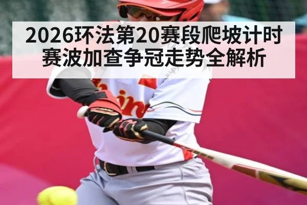 2026环法第20赛段爬坡计时赛波加查争冠走势全解析