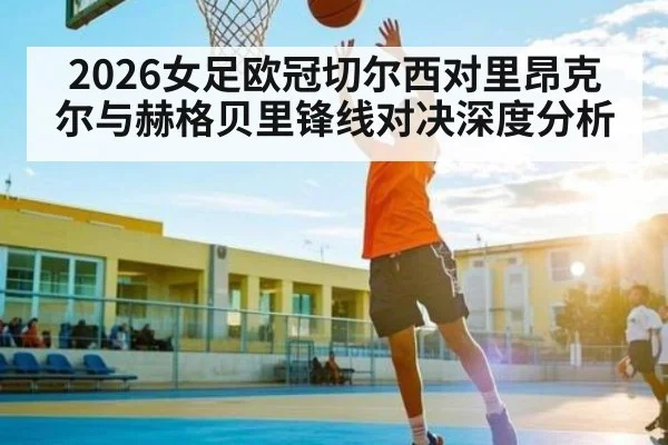 2026女足欧冠切尔西对里昂克尔与赫格贝里锋线对决深度分析