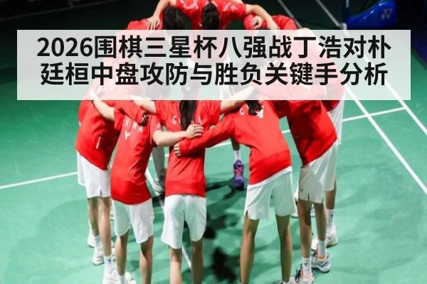 2026围棋三星杯八强战丁浩对朴廷桓中盘攻防与胜负关键手分析