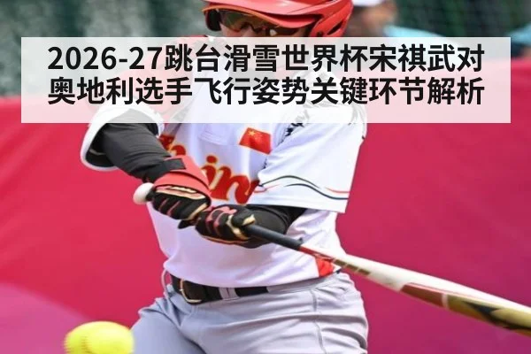 2026-27跳台滑雪世界杯宋祺武对奥地利选手飞行姿势关键环节解析