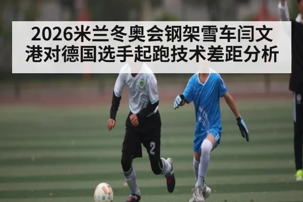 2026米兰冬奥会钢架雪车闫文港对德国选手起跑技术差距分析