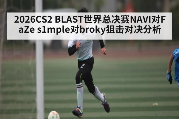 2026CS2 BLAST世界总决赛NAVI对FaZe s1mple对broky狙击对决分析