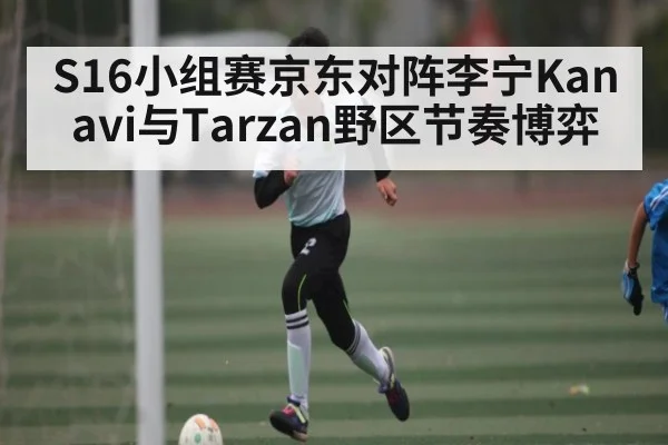 S16小组赛京东对阵李宁Kanavi与Tarzan野区节奏博弈