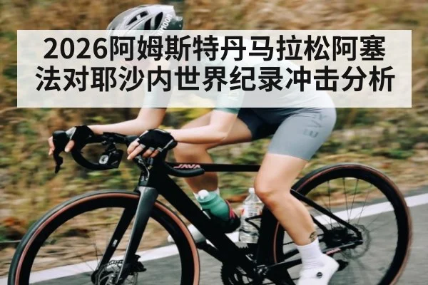 2026阿姆斯特丹马拉松阿塞法对耶沙内世界纪录冲击分析